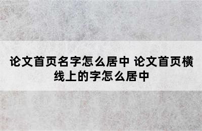 论文首页名字怎么居中 论文首页横线上的字怎么居中